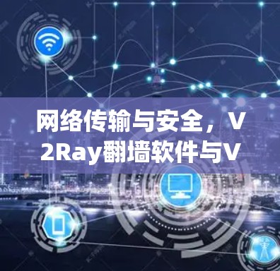 网络传输与安全,V2Ray翻墙软件与VPN梯子工具的全栈解决方案 网络传输与安全,V2Ray翻墙软件与VPN梯子工具的全栈解决方案
