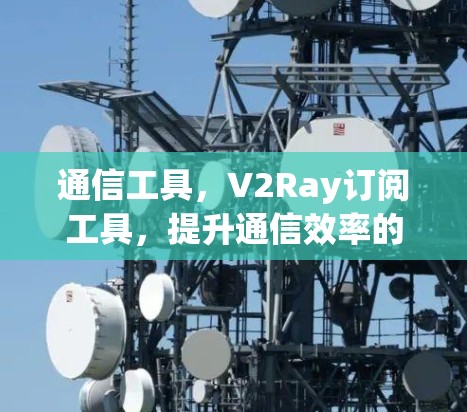 通信工具,V2Ray订阅工具,提升通信效率的前沿解决方案 通信工具,V2Ray订阅工具,提升通信效率的前沿解决方案