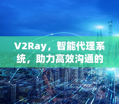 V2Ray，智能代理系统，助力高效沟通的未来