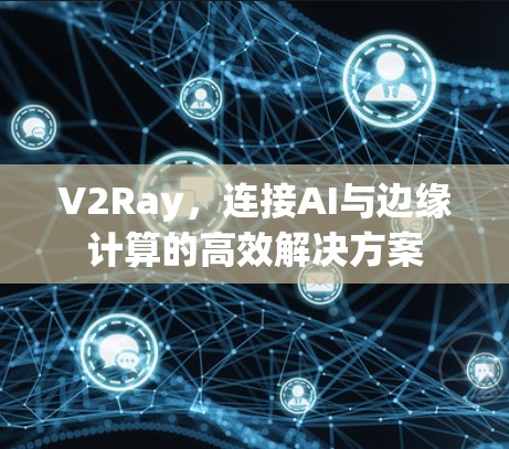 V2Ray，连接AI与边缘计算的高效解决方案