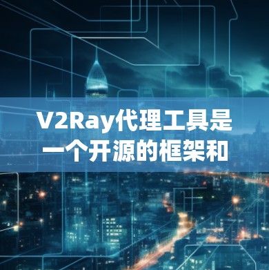 V2Ray代理工具是一个开源的框架和适配工具，主要用于Web开发。以下是一些推荐的V2Ray代理工具及其特点，供您参考