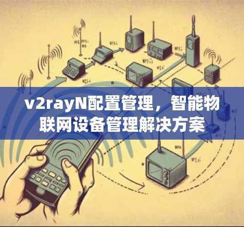v2rayN配置管理，智能物联网设备管理解决方案