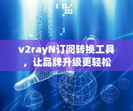 v2rayN订阅转换工具，让品牌升级更轻松