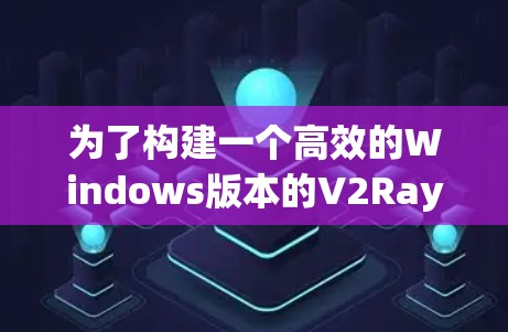 为了构建一个高效的Windows版本的V2RayN，以下是一个分步指南