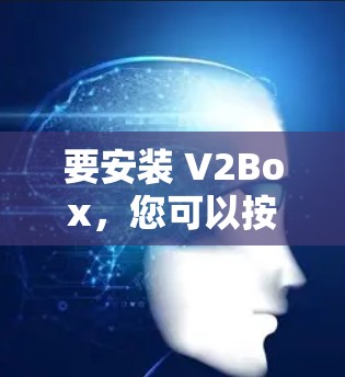 要安装 V2Box,您可以按照以下步骤进行 要安装 V2Box,您可以按照以下步骤进行