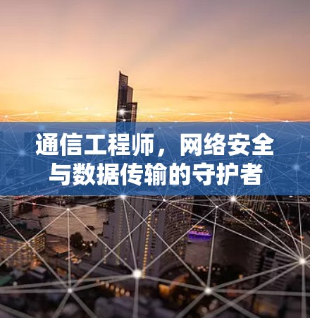 通信工程师,网络安全与数据传输的守护者 通信工程师,网络安全与数据传输的守护者