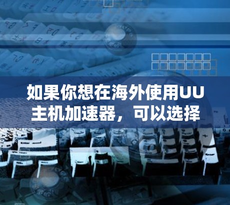 如果你想在海外使用UU主机加速器，可以选择以下方法来搜索和找到合适的服务器