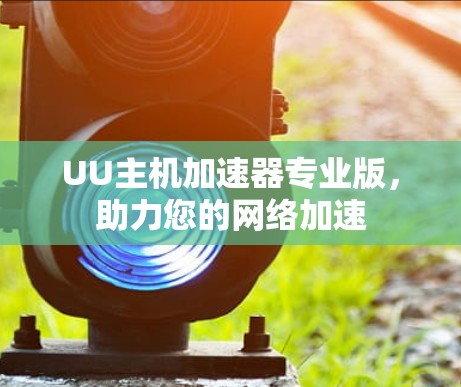 UU主机加速器专业版,助力您的网络加速 UU主机加速器专业版,助力您的网络加速