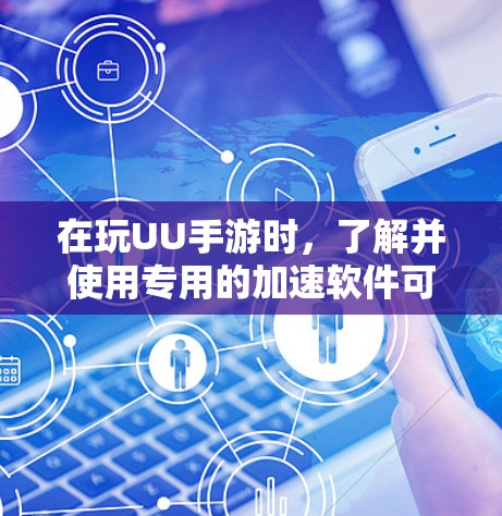 在玩UU手游时，了解并使用专用的加速软件可以有效提升游戏体验。以下是一步步的建议