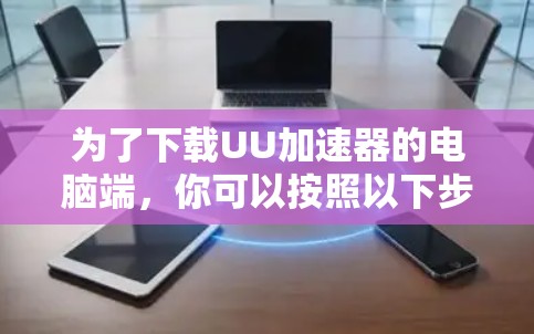 为了下载UU加速器的电脑端,你可以按照以下步骤操作 为了下载UU加速器的电脑端,你可以按照以下步骤操作