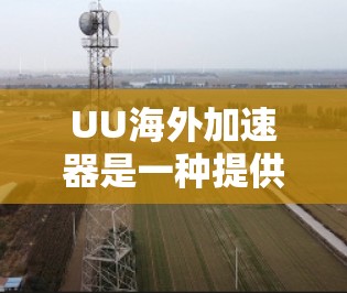 UU海外加速器是一种提供海外加速服务的工具，通常用于帮助用户快速连接到国际互联网，同时满足特定的网站加速需求。以下是关于UU海外加速器的详细信息