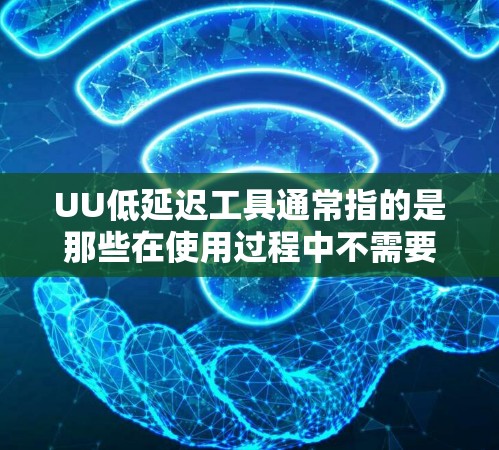 UU低延迟工具通常指的是那些在使用过程中不需要长时间等待或操作的工具。以下是一些可能的低延迟工具和它们的特点 UU低延迟工具通常指的是那些在使用过程中不需要长时间等待或操作的工具。以下是一些可能的低延迟工具和它们的特点
