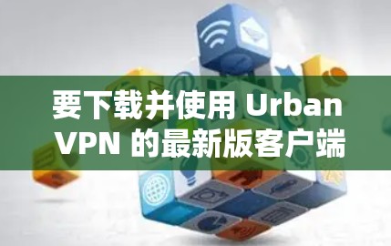 要下载并使用 Urban VPN 的最新版客户端,您可以按照以下步骤进行操作 要下载并使用 Urban VPN 的最新版客户端,您可以按照以下步骤进行操作