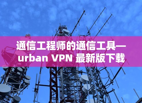 通信工程师的通信工具—urban VPN 最新版下载 通信工程师的通信工具—urban VPN 最新版下载
