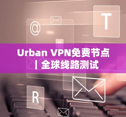 Urban VPN免费节点|全球线路测试 Urban VPN免费节点|全球线路测试