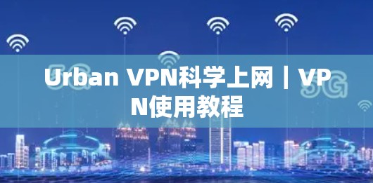 Urban VPN科学上网|VPN使用教程 Urban VPN科学上网|VPN使用教程