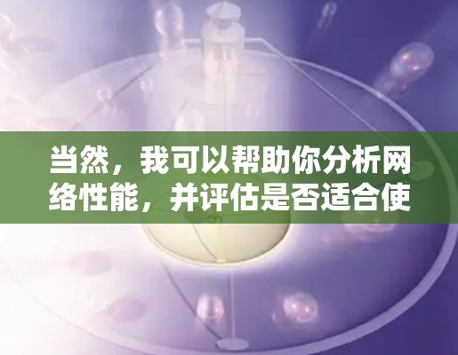 当然,我可以帮助你分析网络性能,并评估是否适合使用VPN。以下是一些步骤和建议 当然,我可以帮助你分析网络性能,并评估是否适合使用VPN。以下是一些步骤和建议