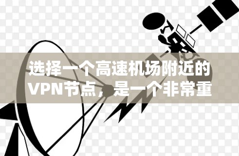 选择一个高速机场附近的VPN节点，是一个非常重要的步骤，因为它关系到您的隐私、数据安全以及网络环境的安全性。以下是一个详细的指南，帮助您选择适合的VPN节点