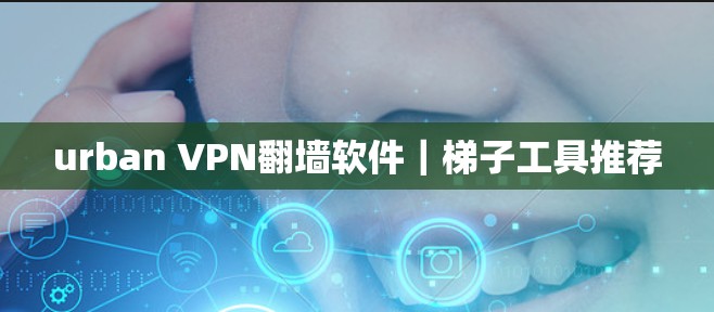 urban VPN<strong>翻墙</strong>软件｜梯子工具推荐