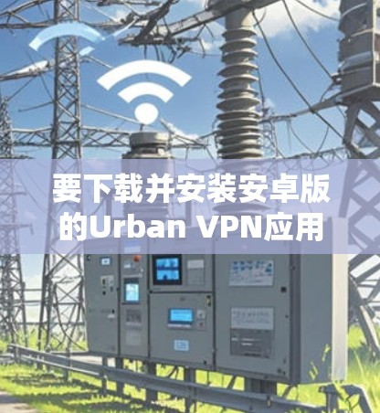 要下载并安装安卓版的Urban VPN应用,可以按照以下步骤进行 要下载并安装安卓版的Urban VPN应用,可以按照以下步骤进行