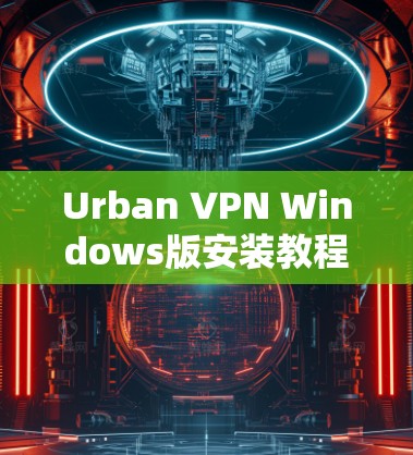 Urban VPN Windows版安装教程，轻松连接互联网，无需外挂镜像