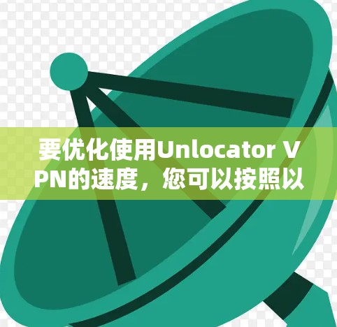 要优化使用Unlocator VPN的速度,您可以按照以下步骤进行 要优化使用Unlocator VPN的速度,您可以按照以下步骤进行