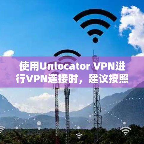 使用Unlocator VPN进行VPN连接时,建议按照以下步骤进行 使用Unlocator VPN进行VPN连接时,建议按照以下步骤进行