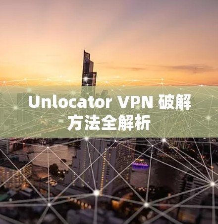 Unlocator VPN 破解方法全解析 Unlocator VPN 破解方法全解析