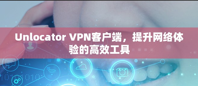 Unlocator VPN客户端,提升网络体验的高效工具 Unlocator VPN客户端,提升网络体验的高效工具