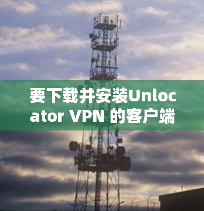 要下载并安装Unlocator VPN 的客户端，您可以按照以下步骤进行