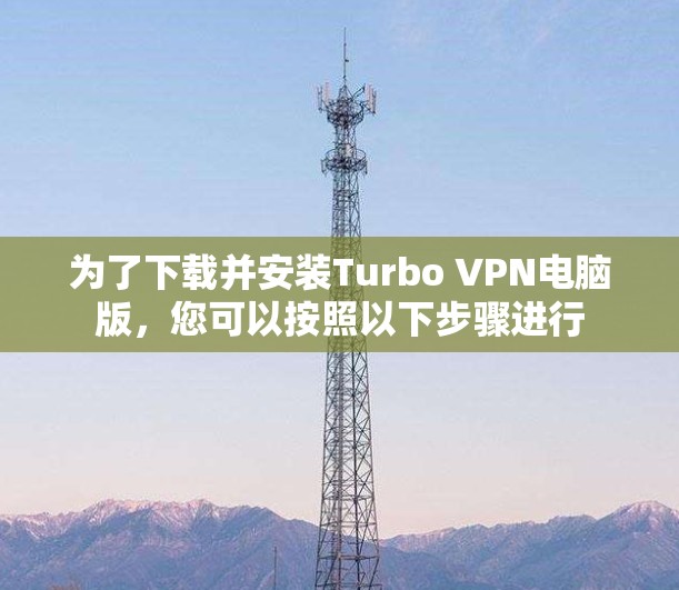 为了下载并安装Turbo VPN电脑版，您可以按照以下步骤进行