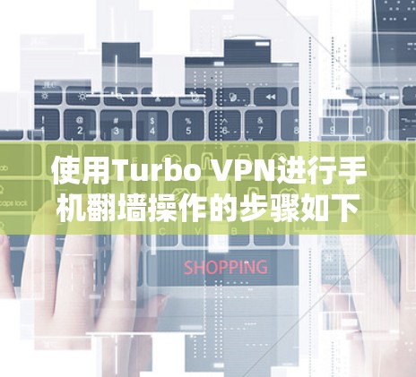 使用Turbo VPN进行手机翻墙操作的步骤如下 使用Turbo VPN进行手机翻墙操作的步骤如下
