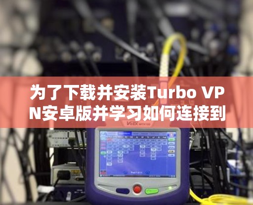为了下载并安装Turbo VPN安卓版并学习如何连接到手机,以下是一个清晰的步骤指南 为了下载并安装Turbo VPN安卓版并学习如何连接到手机,以下是一个清晰的步骤指南