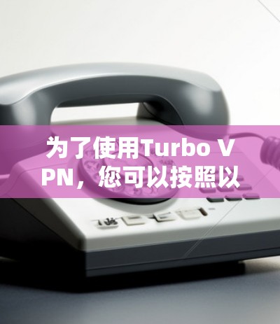 为了使用Turbo VPN，您可以按照以下步骤进行操作