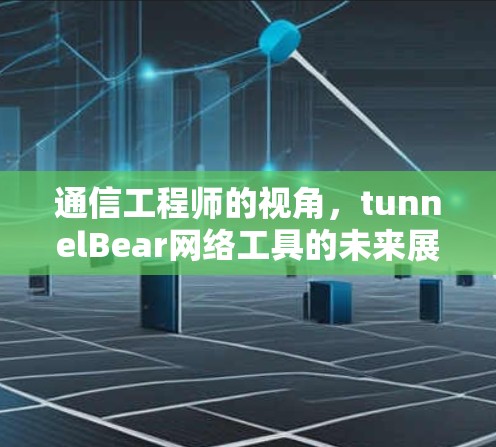 通信工程师的视角,tunnelBear网络工具的未来展望 通信工程师的视角,tunnelBear网络工具的未来展望