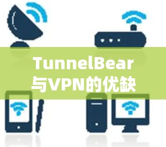 TunnelBear与VPN的优缺点对比 TunnelBear与VPN的优缺点对比