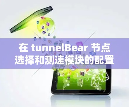 在 tunnelBear 节点选择和测速模块的配置和测试中，以下是一些关键步骤和考虑因素