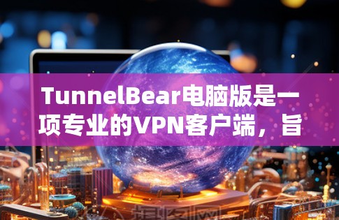 TunnelBear电脑版是一项专业的VPN客户端,旨在提供安全、可靠和高效的VPN解决方案。以下是关于TunnelBear电脑版的详细介绍 TunnelBear电脑版是一项专业的VPN客户端,旨在提供安全、可靠和高效的VPN解决方案。以下是关于TunnelBear电脑版的详细介绍