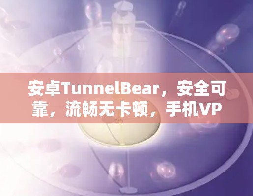 安卓TunnelBear,安全可靠,流畅无卡顿,手机VPN新标准 安卓TunnelBear,安全可靠,流畅无卡顿,手机VPN新标准