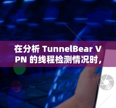 在分析 TunnelBear VPN 的线程检测情况时，可以按照以下步骤进行