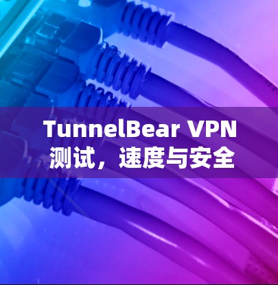 TunnelBear VPN 测试,速度与安全的平衡 TunnelBear VPN 测试,速度与安全的平衡