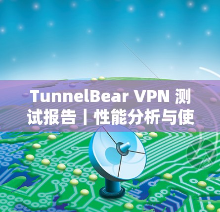 TunnelBear VPN 测试报告|性能分析与使用指南 TunnelBear VPN 测试报告|性能分析与使用指南
