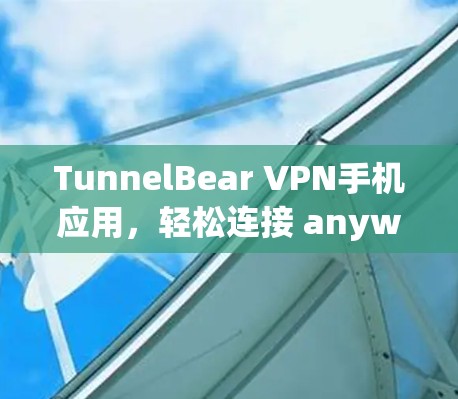 TunnelBear VPN手机应用，轻松连接 anywhere的网络