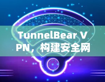 TunnelBear VPN，构建安全网络的创新解决方案