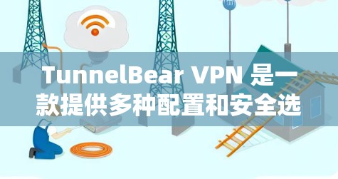 TunnelBear VPN 是一款提供多种配置和安全选项的VPN服务，适合新手快速入门。以下是使用 TunnelBear VPN 的详细步骤