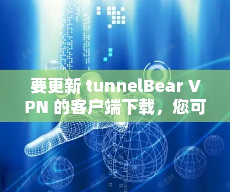要更新 tunnelBear VPN 的客户端下载，您可以按照以下步骤操作