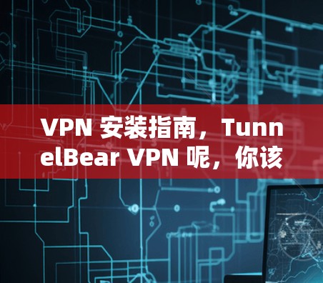 VPN 安装指南,TunnelBear VPN 呢,你该知道的 VPN 安装指南,TunnelBear VPN 呢,你该知道的