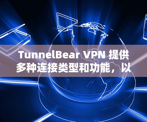 TunnelBear VPN 提供多种连接类型和功能，以下是几种可靠的选择推荐