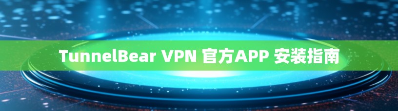 TunnelBear VPN 官方APP 安装指南 TunnelBear VPN 官方APP 安装指南