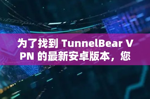 为了找到 TunnelBear VPN 的最新安卓版本，您可以按照以下步骤操作